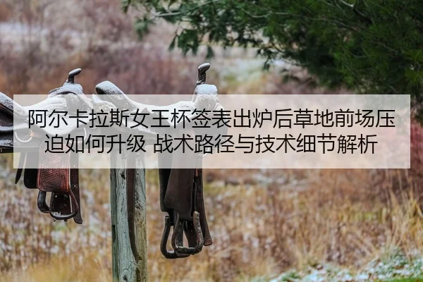 阿尔卡拉斯女王杯签表出炉后草地前场压迫如何升级 战术路径与技术细节解析