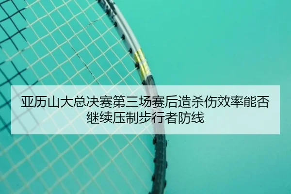 亚历山大总决赛第三场赛后造杀伤效率能否继续压制步行者防线