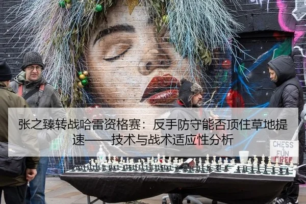 张之臻转战哈雷资格赛：反手防守能否顶住草地提速——技术与战术适应性分析