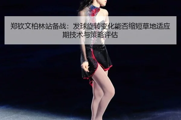 郑钦文柏林站备战：发球旋转变化能否缩短草地适应期技术与策略评估